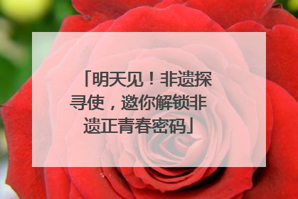 明天见！非遗探寻使，邀你解锁非遗正青春密码