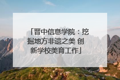 晋中信息学院：挖掘地方非遗之美 创新学校美育工作