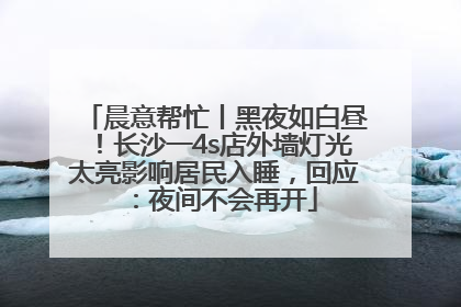 晨意帮忙丨黑夜如白昼！长沙一4s店外墙灯光太亮影响居民入睡，回应：夜间不会再开