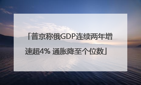 普京称俄GDP连续两年增速超4% 通胀降至个位数