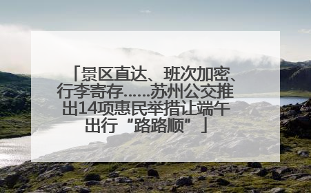 景区直达、班次加密、行李寄存……苏州公交推出14项惠民举措让端午出行“路路顺”