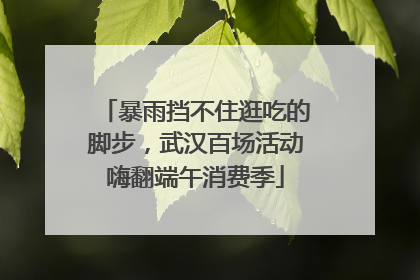 暴雨挡不住逛吃的脚步，武汉百场活动嗨翻端午消费季