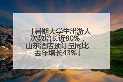 暑期大学生出游人次数增长近80%，山东酒店预订量同比去年增长43%