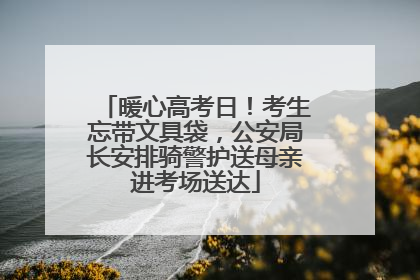 暖心高考日！考生忘带文具袋，公安局长安排骑警护送母亲进考场送达