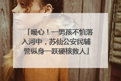暖心！一男孩不慎落入河中，苏仙公安民辅警纵身一跃硬核救人