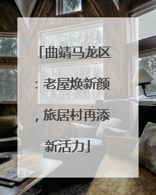 曲靖马龙区：老屋焕新颜，旅居村再添新活力