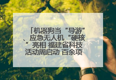 机器狗当“导游”、应急无人机“硬核”亮相 福建省科技活动周启动 百余项特色活动酷炫来袭