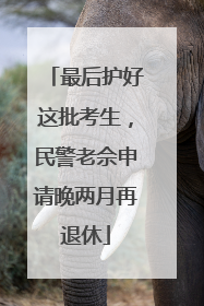 最后护好这批考生，民警老佘申请晚两月再退休