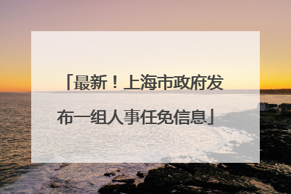 最新！上海市政府发布一组人事任免信息