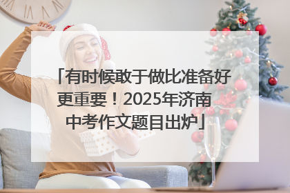 有时候敢于做比准备好更重要！2025年济南中考作文题目出炉