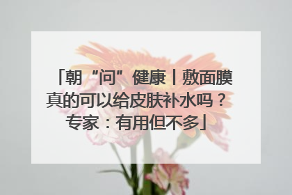 朝“问”健康丨敷面膜真的可以给皮肤补水吗？专家：有用但不多