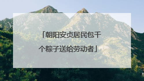 朝阳安贞居民包千个粽子送给劳动者
