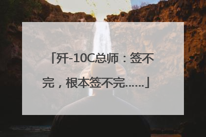 歼-10C总师：签不完，根本签不完……