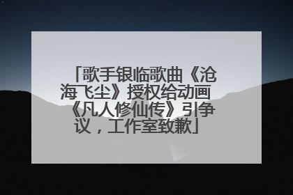 歌手银临歌曲《沧海飞尘》授权给动画《凡人修仙传》引争议，工作室致歉