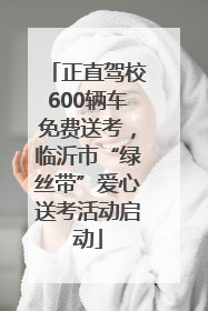 正直驾校600辆车免费送考，临沂市“绿丝带”爱心送考活动启动