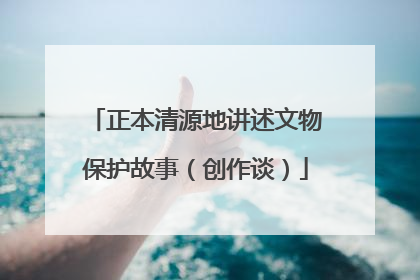 正本清源地讲述文物保护故事（创作谈）