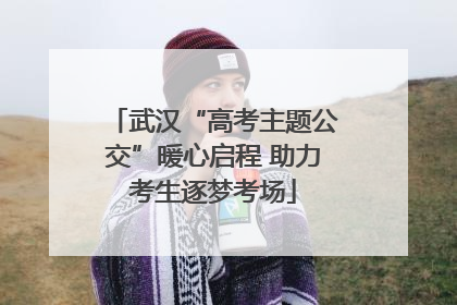 武汉“高考主题公交”暖心启程 助力考生逐梦考场