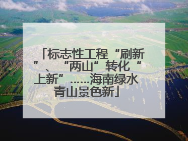 标志性工程“刷新”、“两山”转化“上新”……海南绿水青山景色新