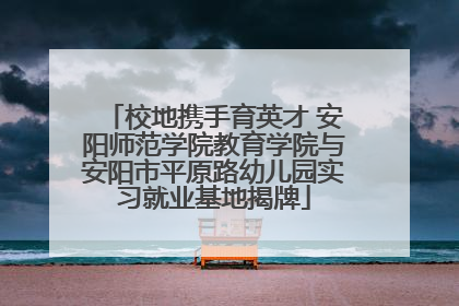 校地携手育英才 安阳师范学院教育学院与安阳市平原路幼儿园实习就业基地揭牌