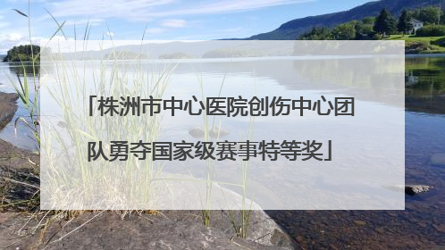 株洲市中心医院创伤中心团队勇夺国家级赛事特等奖