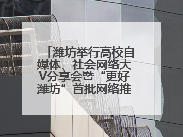 潍坊举行高校自媒体、社会网络大V分享会暨“更好潍坊”首批网络推介官聘任仪式
