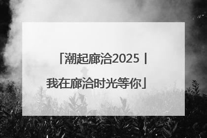 潮起廊洽2025丨我在廊洽时光等你