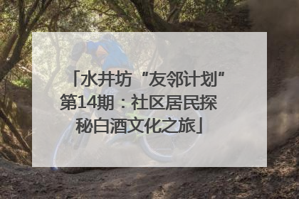 水井坊“友邻计划”第14期：社区居民探秘白酒文化之旅