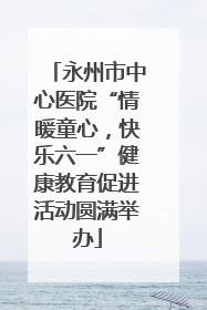 永州市中心医院“情暖童心，快乐六一”健康教育促进活动圆满举办