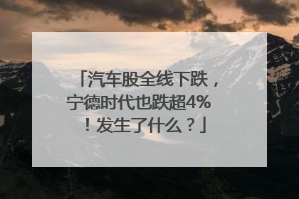 汽车股全线下跌，宁德时代也跌超4%！发生了什么？