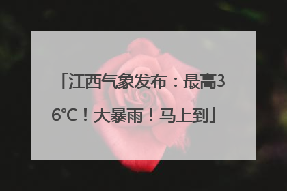 江西气象发布：最高36℃！大暴雨！马上到