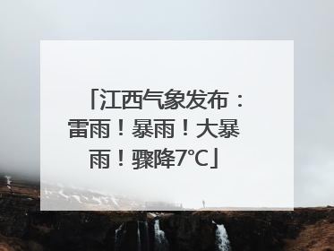 江西气象发布：雷雨！暴雨！大暴雨！骤降7℃
