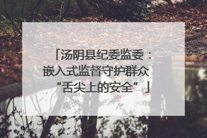 汤阴县纪委监委：嵌入式监督守护群众“舌尖上的安全”