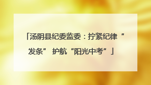 汤阴县纪委监委：拧紧纪律“发条” 护航“阳光中考”