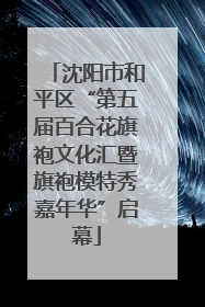 沈阳市和平区“第五届百合花旗袍文化汇暨旗袍模特秀嘉年华”启幕