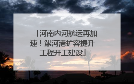 河南内河航运再加速！漯河港扩容提升工程开工建设