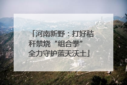 河南新野：打好秸秆禁烧“组合拳” 全力守护蓝天沃土