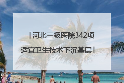 河北三级医院342项适宜卫生技术下沉基层