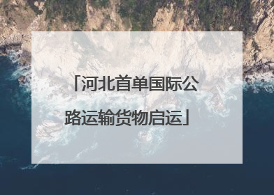 河北首单国际公路运输货物启运