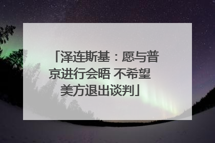 泽连斯基：愿与普京进行会晤 不希望美方退出谈判