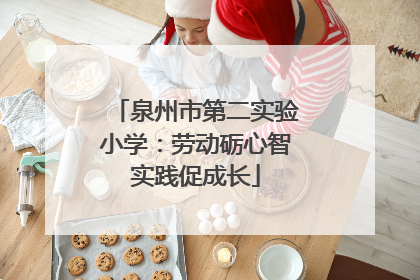 泉州市第二实验小学：劳动砺心智实践促成长
