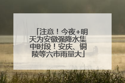 注意！今夜+明天为安徽强降水集中时段！安庆、铜陵等六市雨量大