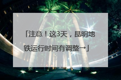 注意！这3天，昆明地铁运行时间有调整→
