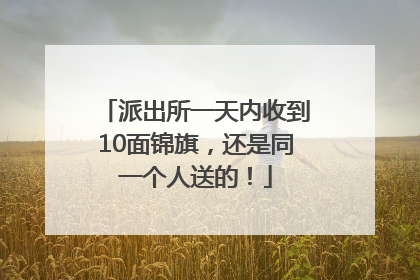 派出所一天内收到10面锦旗，还是同一个人送的！