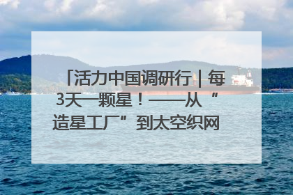 活力中国调研行｜每3天一颗星！——从“造星工厂”到太空织网的“银河速度”