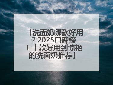 洗面奶哪款好用？2025口碑榜！十款好用到惊艳的洗面奶推荐