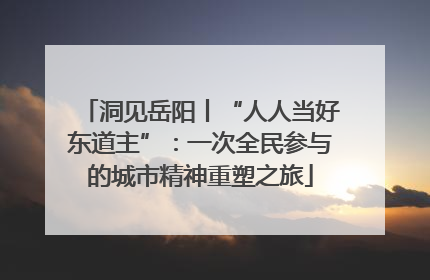 洞见岳阳丨“人人当好东道主”：一次全民参与的城市精神重塑之旅