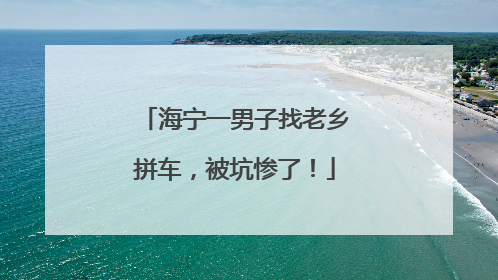 海宁一男子找老乡拼车，被坑惨了！