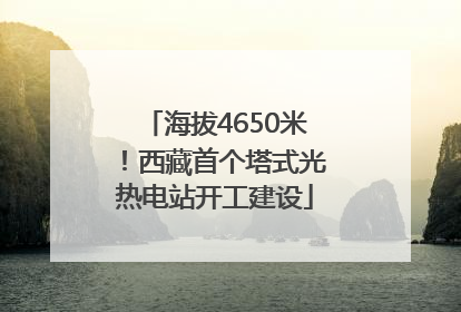 海拔4650米！西藏首个塔式光热电站开工建设