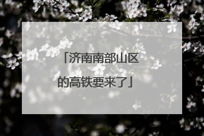 济南南部山区的高铁要来了