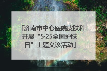 济南市中心医院皮肤科开展“5·25全国护肤日”主题义诊活动
